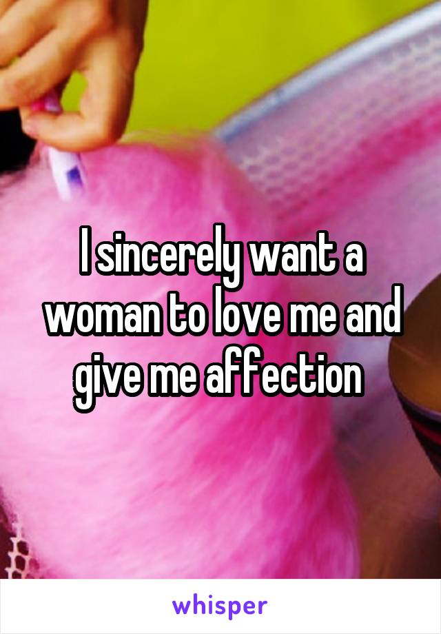 I sincerely want a woman to love me and give me affection 