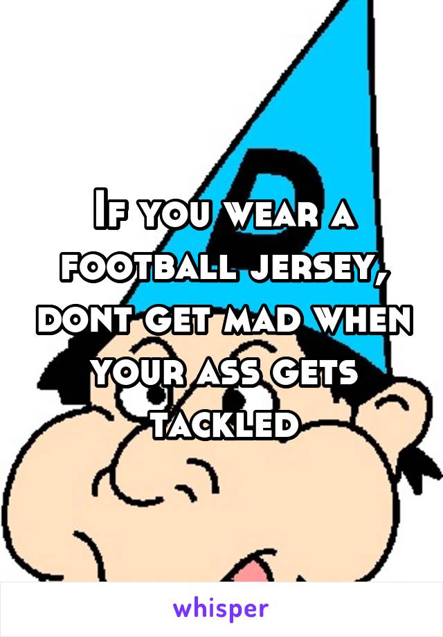 If you wear a football jersey, dont get mad when your ass gets tackled