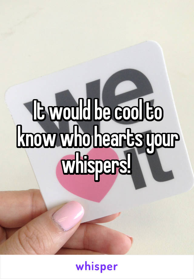 It would be cool to know who hearts your whispers! 