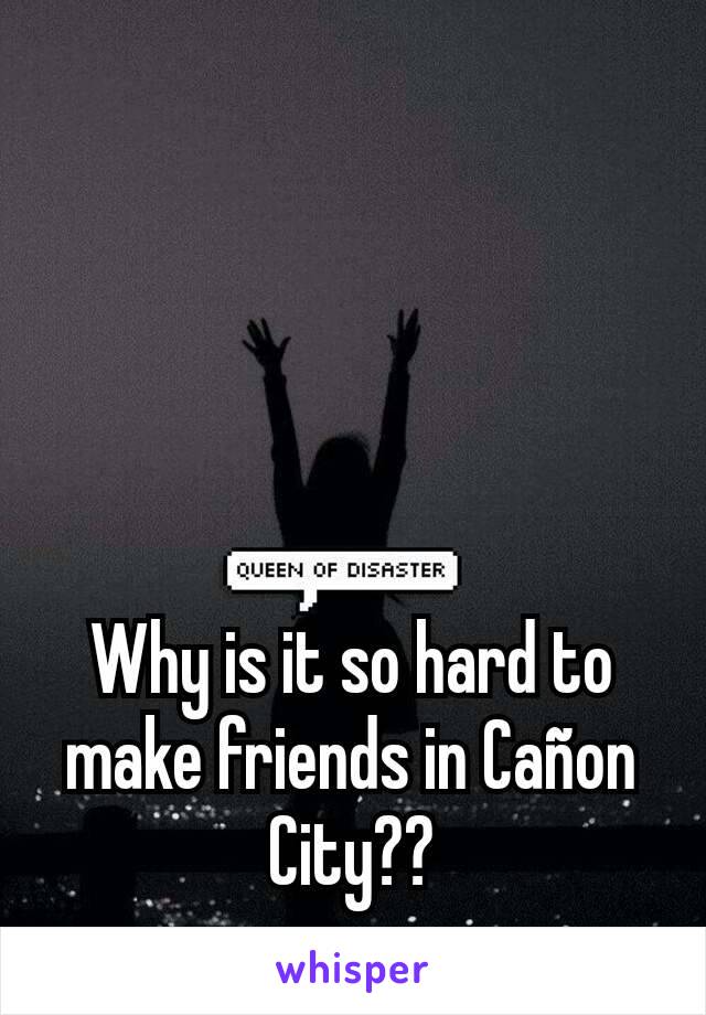 Why is it so hard to make friends in Cañon City??