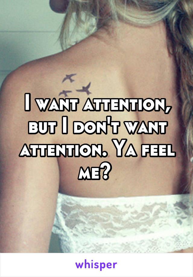 I want attention, but I don't want attention. Ya feel me? 