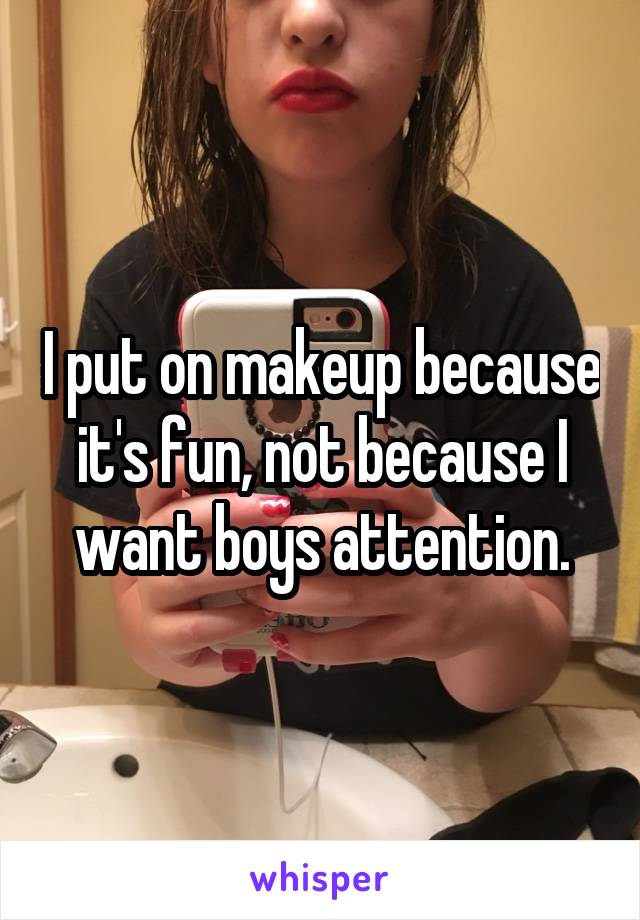 I put on makeup because it's fun, not because I want boys attention.