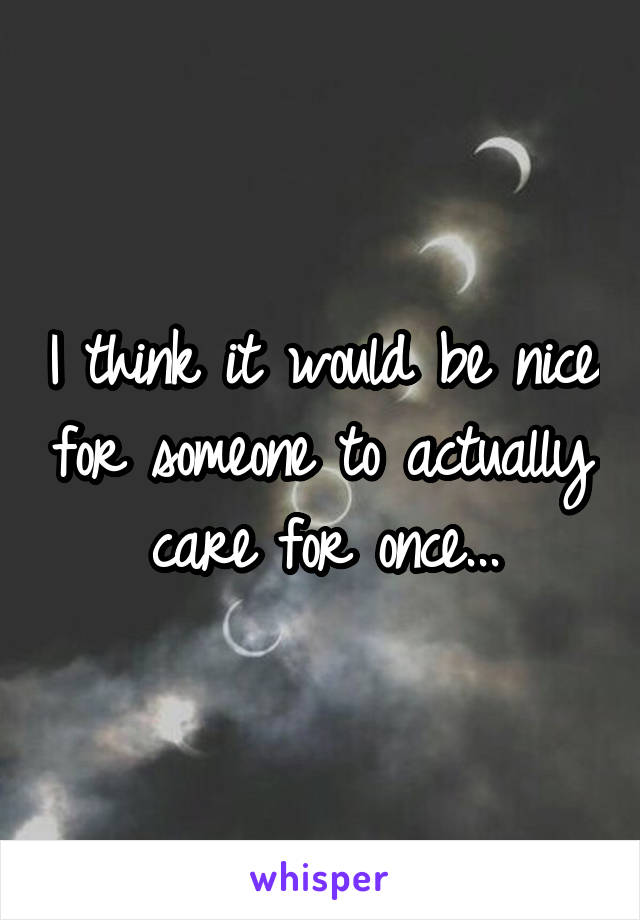 I think it would be nice for someone to actually care for once...