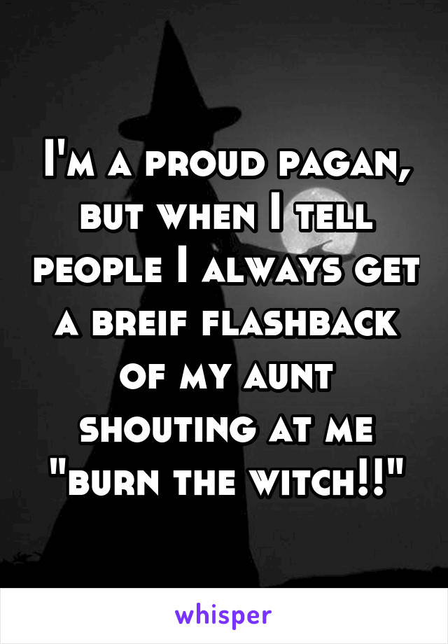 I'm a proud pagan, but when I tell people I always get a breif flashback of my aunt shouting at me "burn the witch!!"