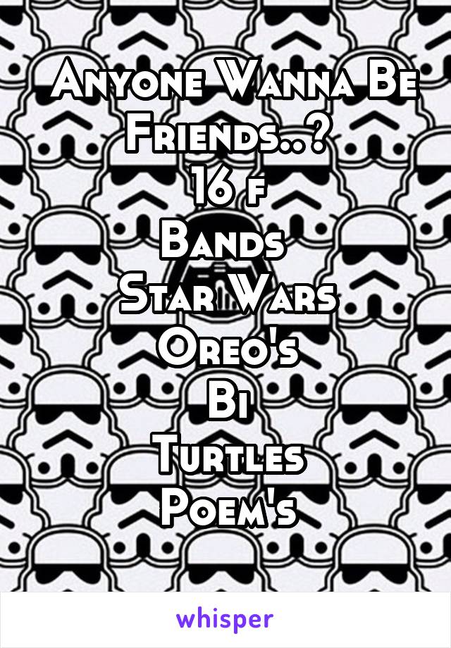  Anyone Wanna Be Friends..?
16 f
Bands 
Star Wars
Oreo's
Bi
Turtles
Poem's
