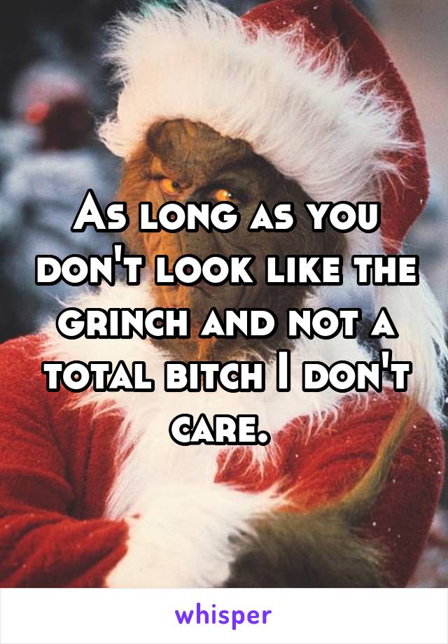 As long as you don't look like the grinch and not a total bitch I don't care. 