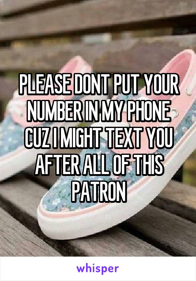 PLEASE DONT PUT YOUR NUMBER IN MY PHONE
CUZ I MIGHT TEXT YOU AFTER ALL OF THIS PATRON