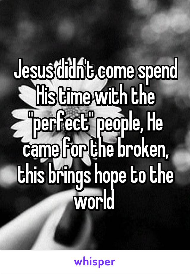 Jesus didn't come spend His time with the "perfect" people, He came for the broken, this brings hope to the world 