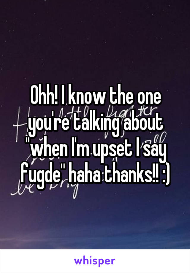 Ohh! I know the one you're talking about "when I'm upset I say fugde" haha thanks!! :)