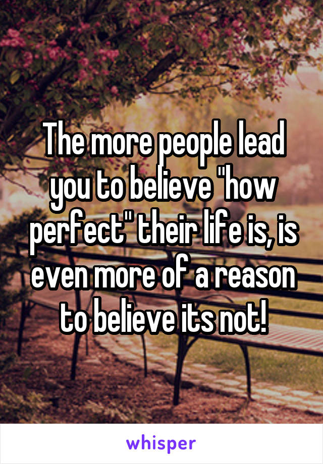 The more people lead you to believe "how perfect" their life is, is even more of a reason to believe its not!