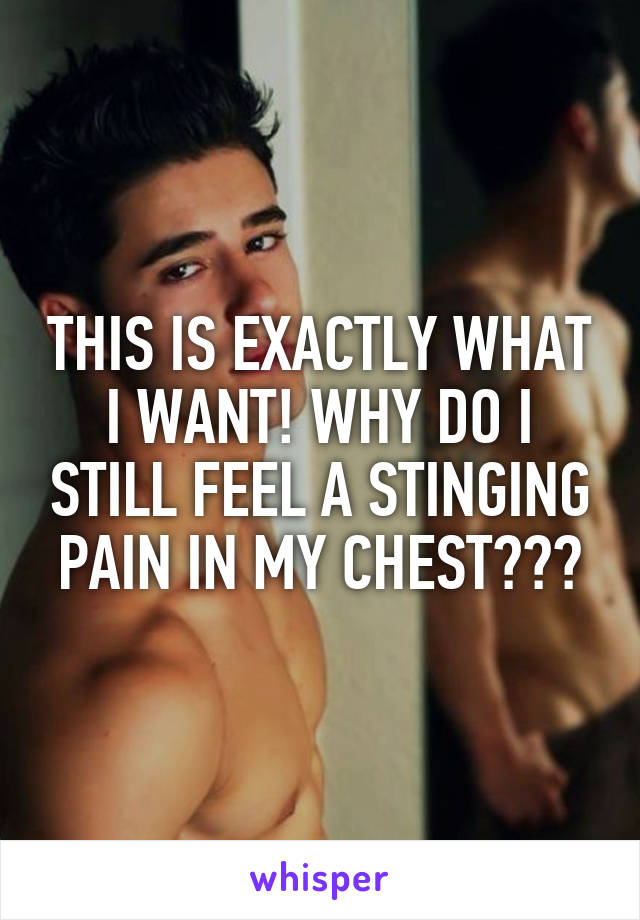 THIS IS EXACTLY WHAT I WANT! WHY DO I STILL FEEL A STINGING PAIN IN MY CHEST???