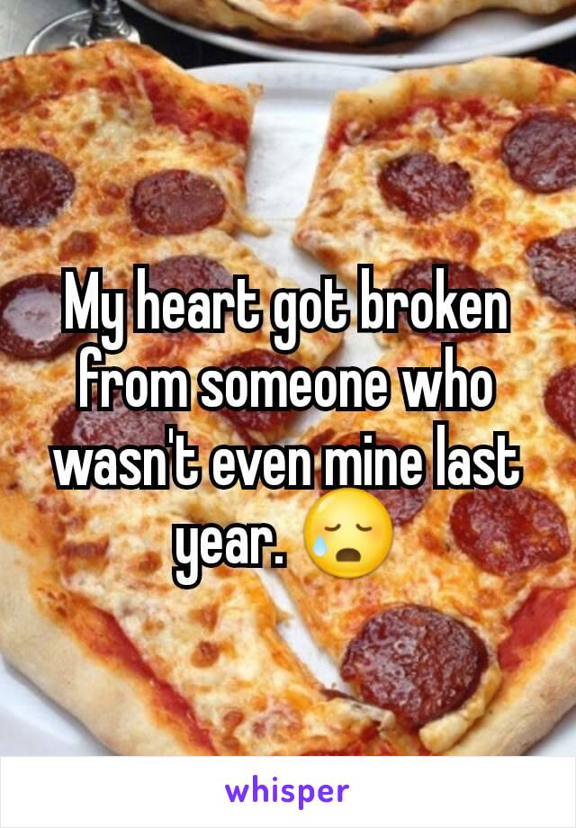 My heart got broken from someone who wasn't even mine last year. 😥