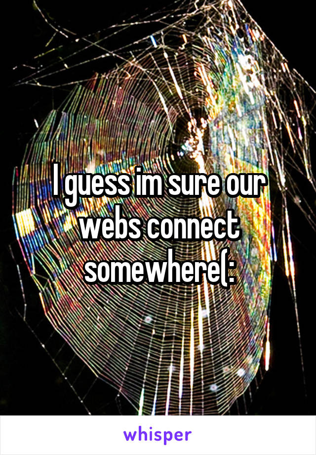 I guess im sure our webs connect somewhere(: