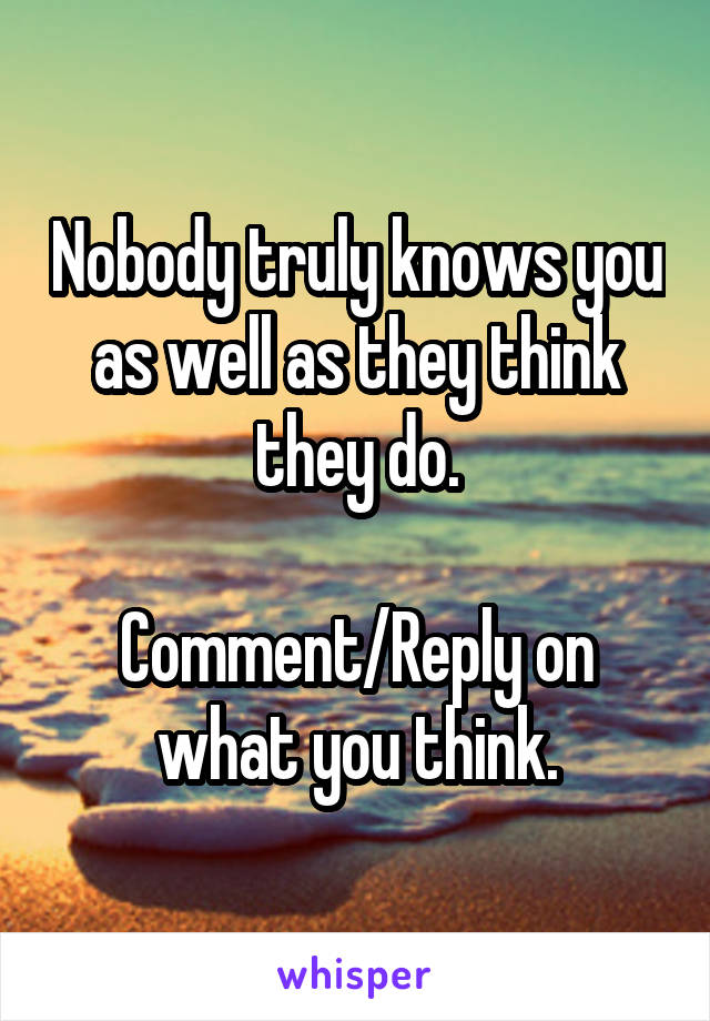 Nobody truly knows you as well as they think they do.

Comment/Reply on what you think.