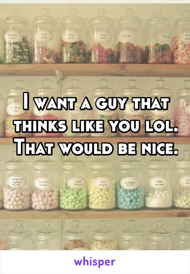 I want a guy that thinks like you lol. That would be nice. 