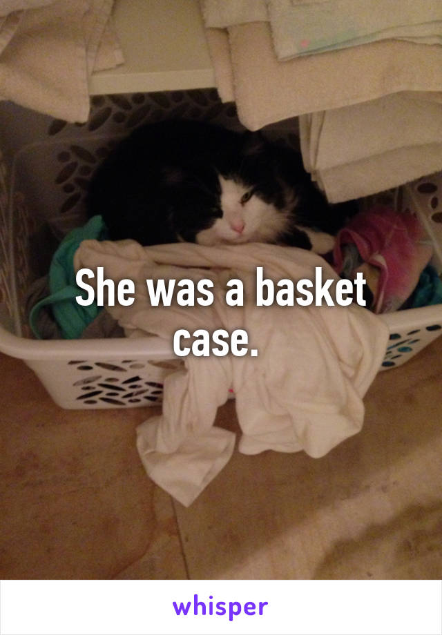 She was a basket case. 