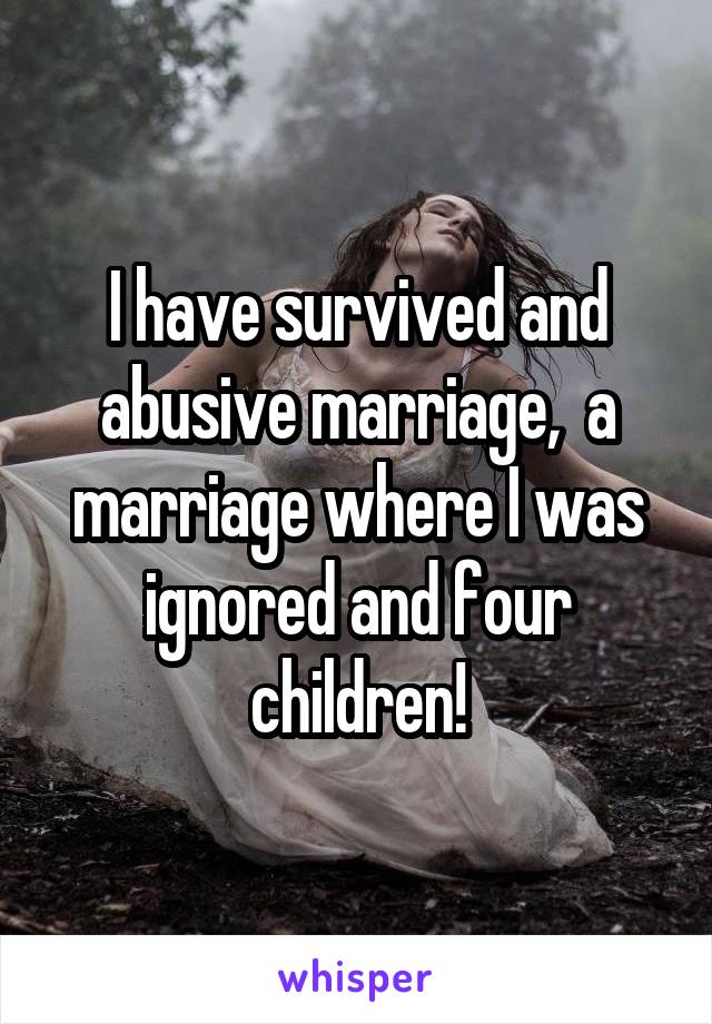 I have survived and abusive marriage,  a marriage where I was ignored and four children!