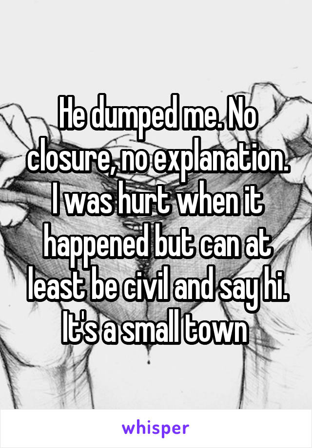 He dumped me. No closure, no explanation. I was hurt when it happened but can at least be civil and say hi. It's a small town 