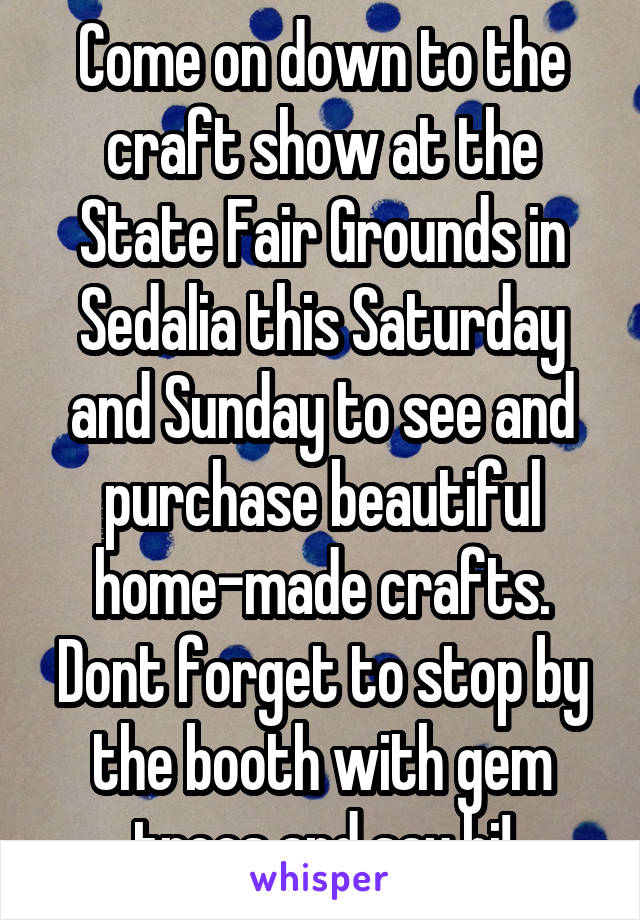 Come on down to the craft show at the State Fair Grounds in Sedalia this Saturday and Sunday to see and purchase beautiful home-made crafts. Dont forget to stop by the booth with gem trees and say hi!