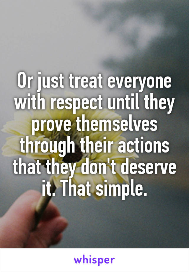 Or just treat everyone with respect until they prove themselves through their actions that they don't deserve it. That simple.