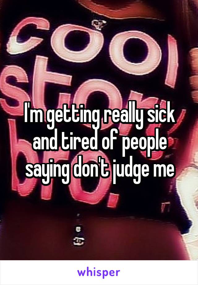 I'm getting really sick and tired of people saying don't judge me