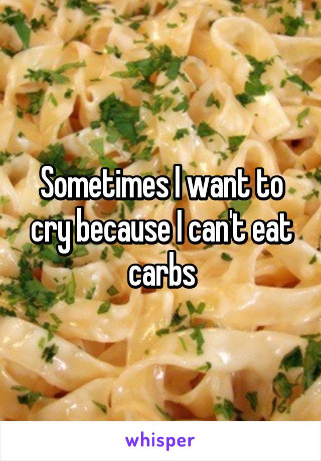 Sometimes I want to cry because I can't eat carbs