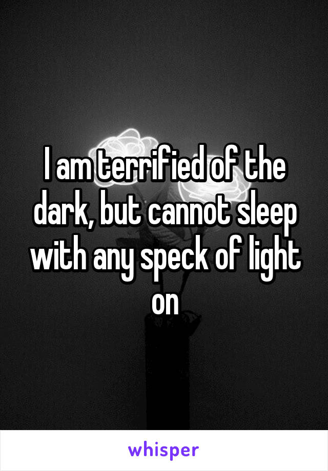 I am terrified of the dark, but cannot sleep with any speck of light on