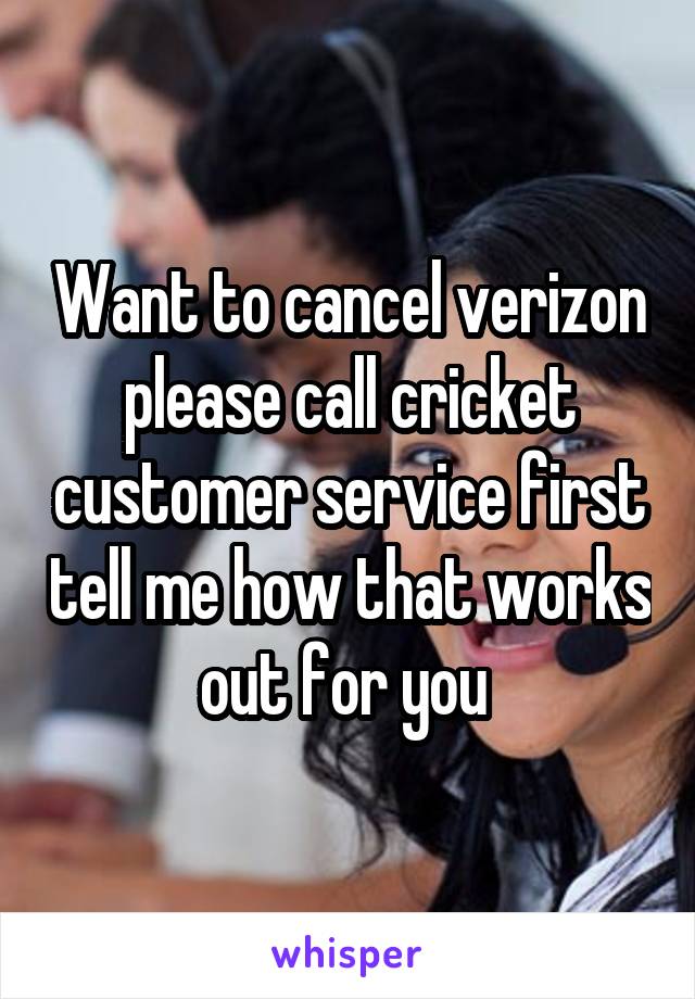 Want to cancel verizon please call cricket customer service first tell me how that works out for you 