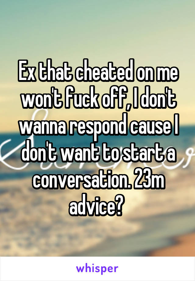 Ex that cheated on me won't fuck off, I don't wanna respond cause I don't want to start a conversation. 23m advice? 