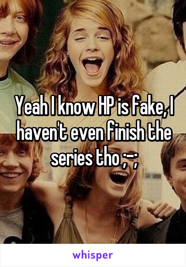 Yeah I know HP is fake, I haven't even finish the series tho ;-;