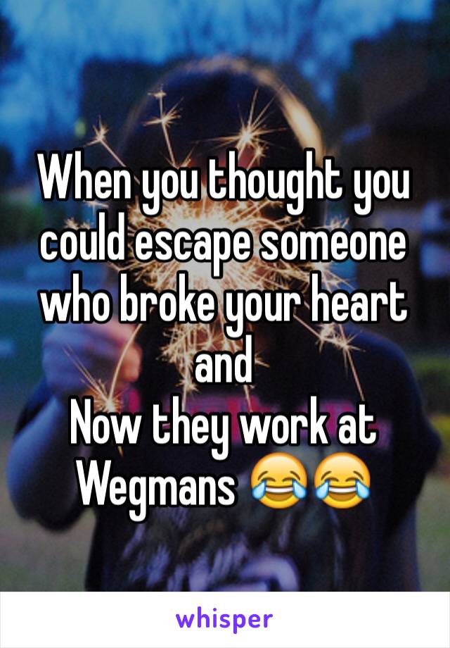 When you thought you could escape someone who broke your heart and
Now they work at Wegmans 😂😂