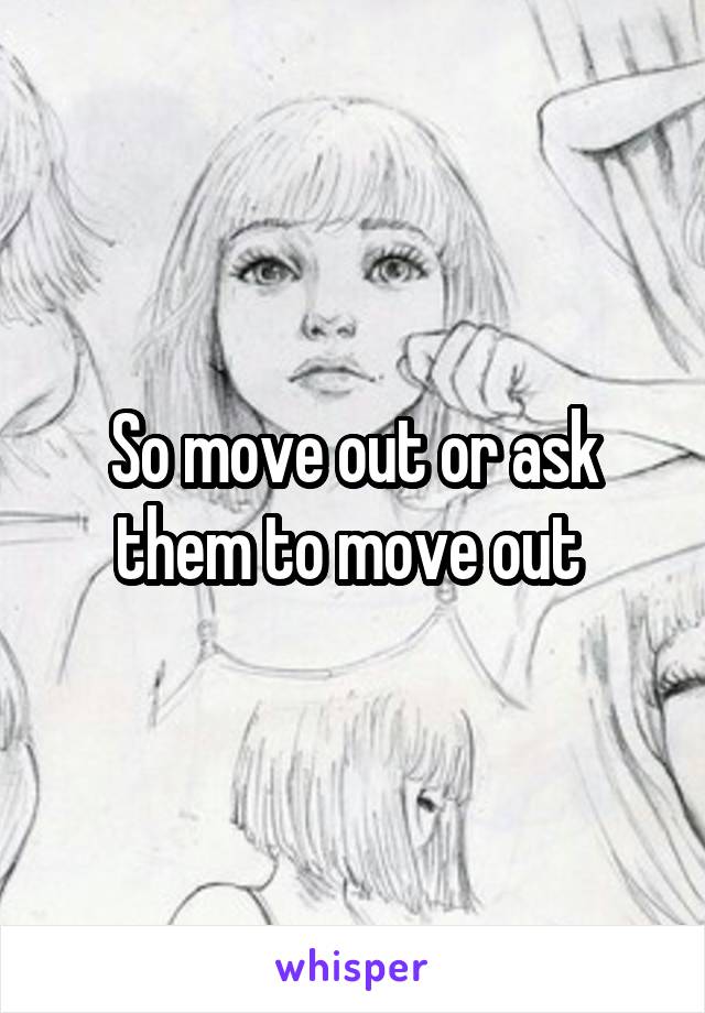 So move out or ask them to move out 