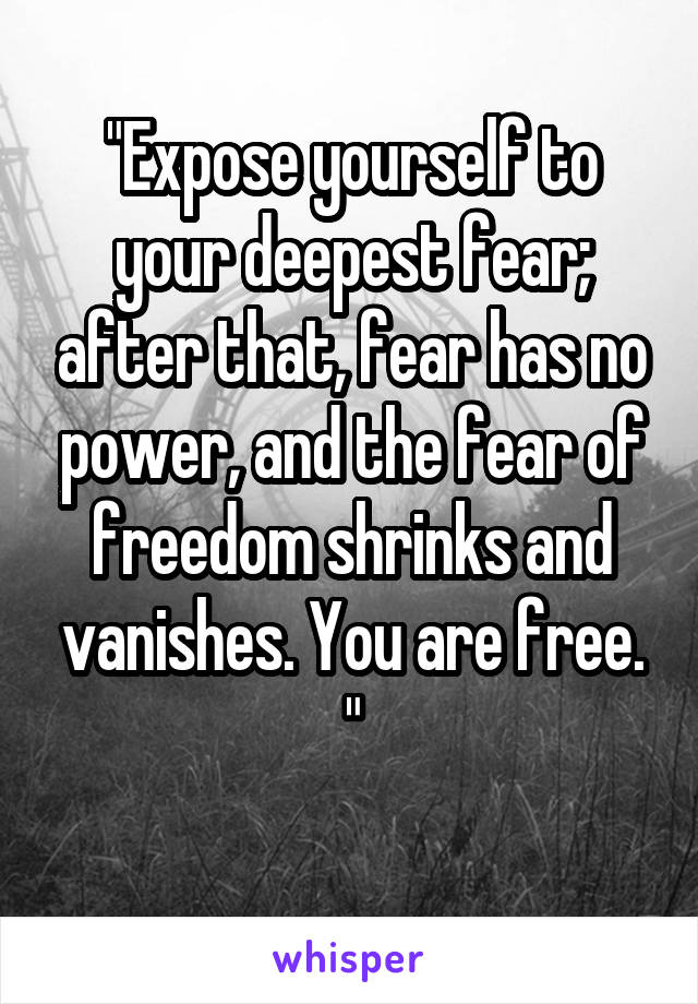 "Expose yourself to your deepest fear; after that, fear has no power, and the fear of freedom shrinks and vanishes. You are free. "
