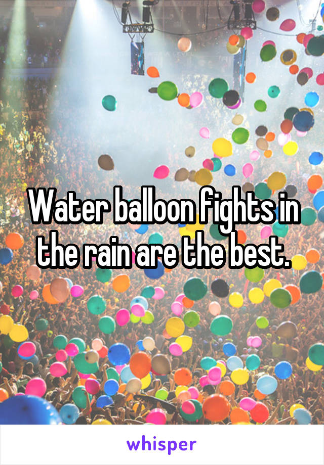 Water balloon fights in the rain are the best.