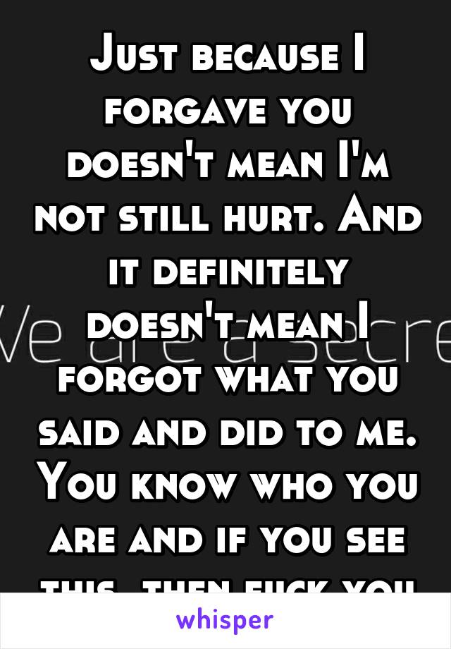 Just because I forgave you doesn't mean I'm not still hurt. And it definitely doesn't mean I forgot what you said and did to me. You know who you are and if you see this, then fuck you