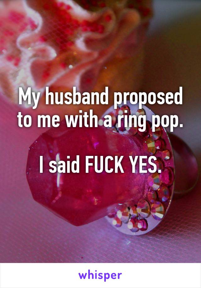 My husband proposed to me with a ring pop.

I said FUCK YES.

