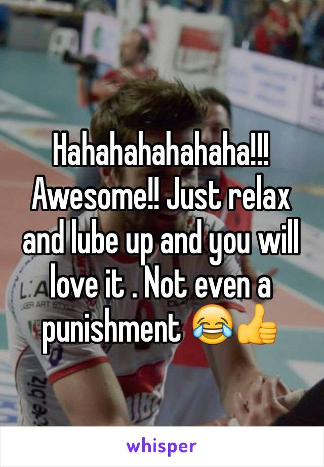Hahahahahahaha!!! Awesome!! Just relax and lube up and you will love it . Not even a punishment 😂👍