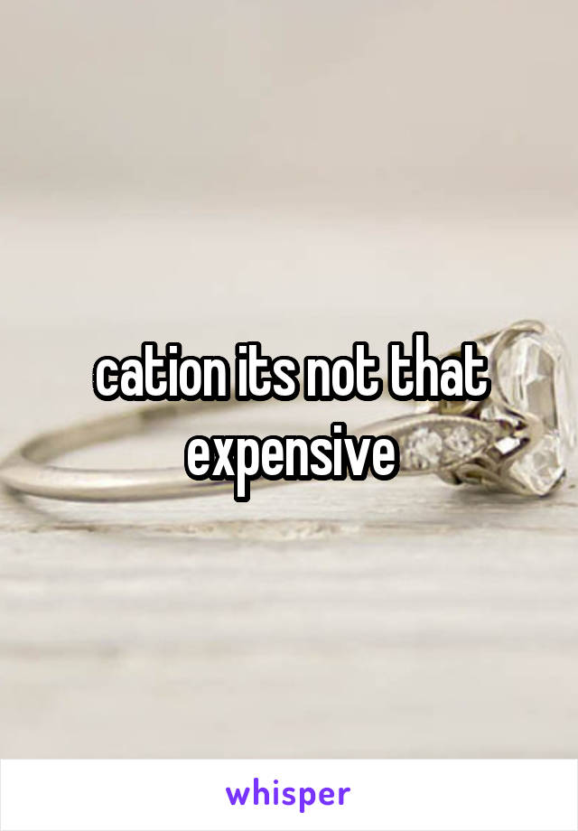 cation its not that expensive