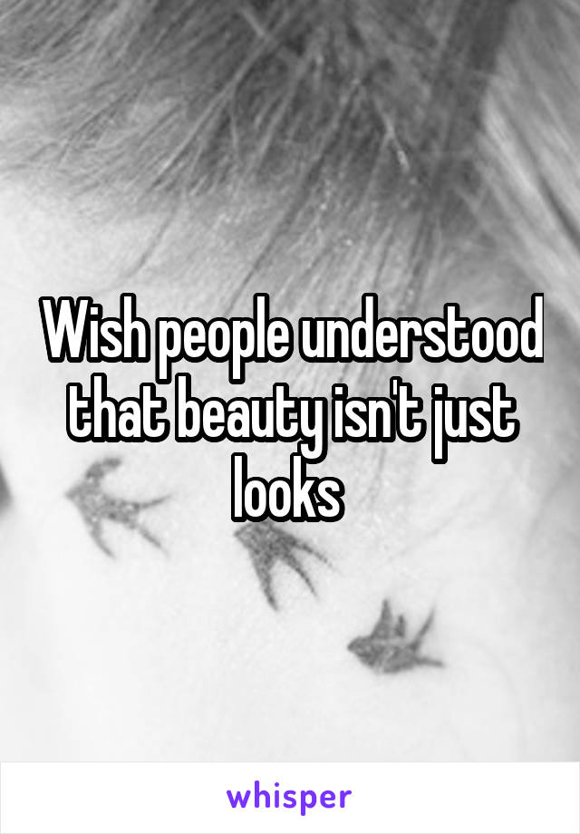 Wish people understood that beauty isn't just looks 