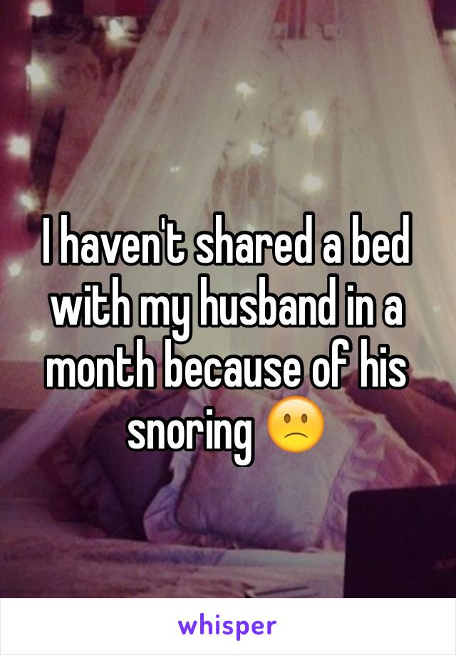 I haven't shared a bed with my husband in a month because of his snoring 🙁