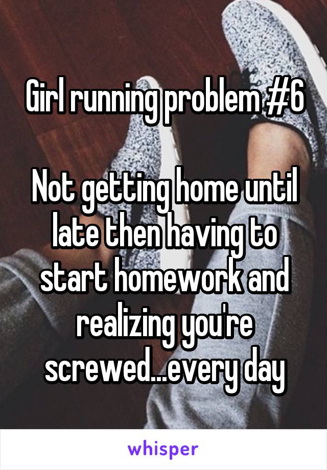 Girl running problem #6

Not getting home until late then having to start homework and realizing you're screwed...every day