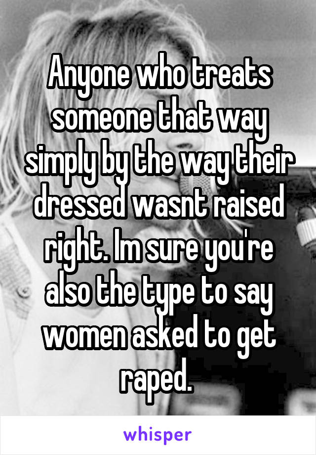 Anyone who treats someone that way simply by the way their dressed wasnt raised right. Im sure you're also the type to say women asked to get raped. 