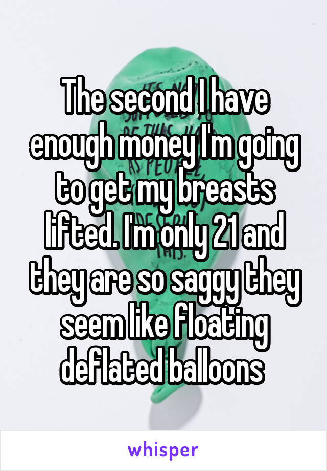 The second I have enough money I'm going to get my breasts lifted. I'm only 21 and they are so saggy they seem like floating deflated balloons 