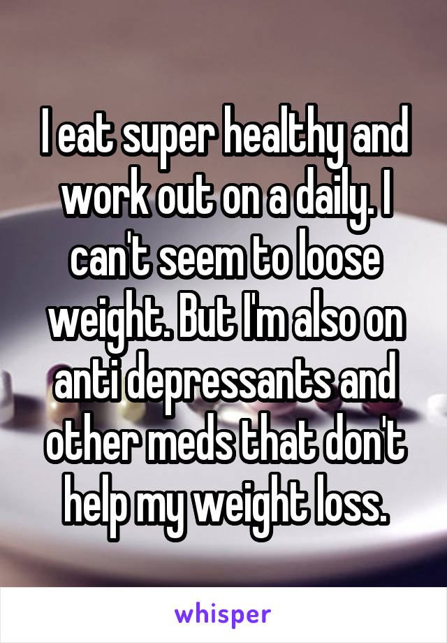 I eat super healthy and work out on a daily. I can't seem to loose weight. But I'm also on anti depressants and other meds that don't help my weight loss.