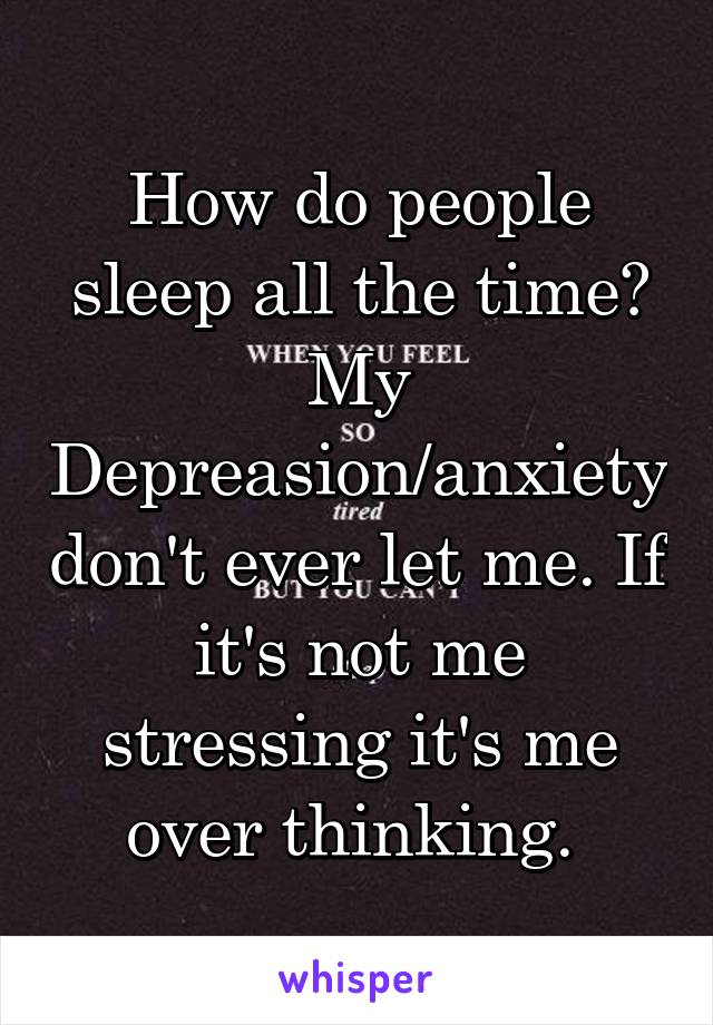 How do people sleep all the time? My Depreasion/anxiety don't ever let me. If it's not me stressing it's me over thinking. 