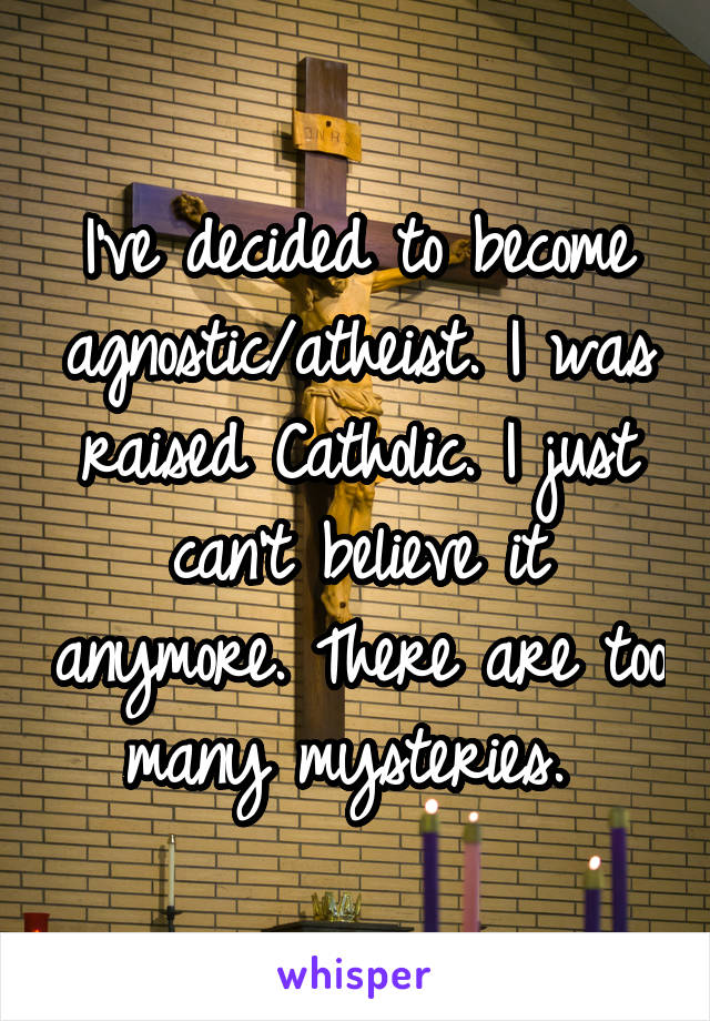 I've decided to become agnostic/atheist. I was raised Catholic. I just can't believe it anymore. There are too many mysteries. 