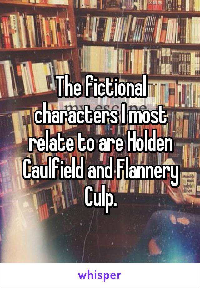 The fictional characters I most relate to are Holden Caulfield and Flannery Culp.