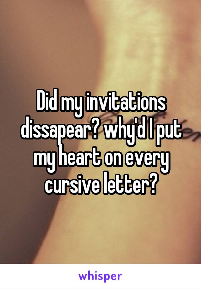 Did my invitations dissapear? why'd I put my heart on every cursive letter?