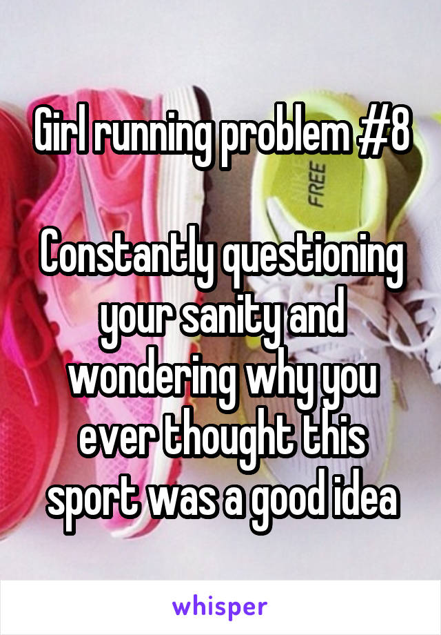 Girl running problem #8

Constantly questioning your sanity and wondering why you ever thought this sport was a good idea