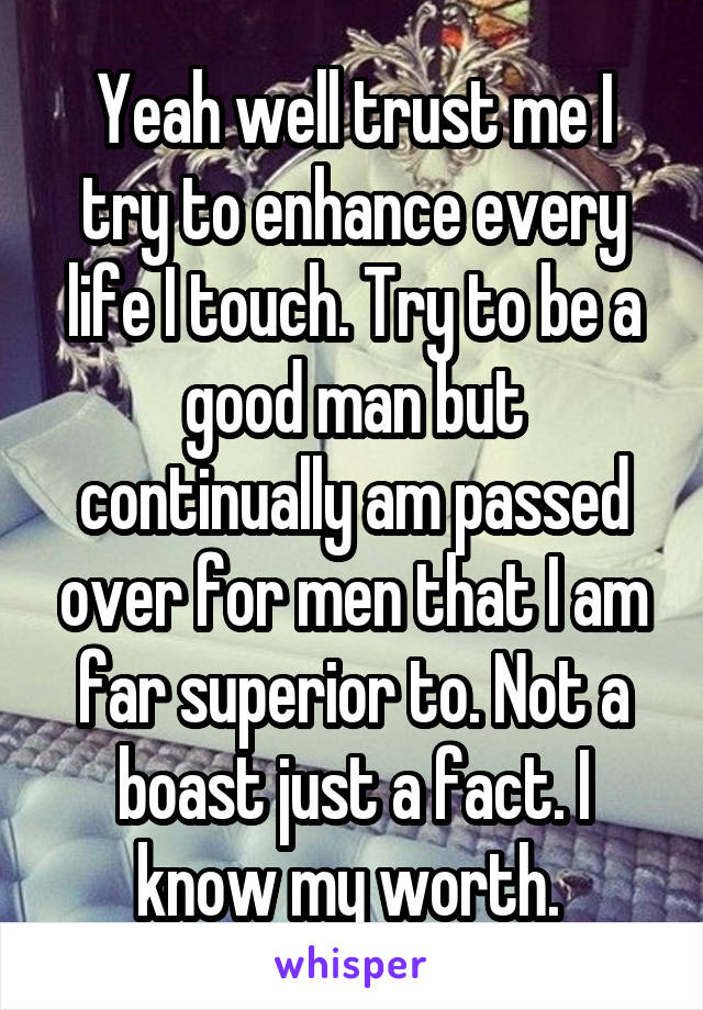 Yeah well trust me I try to enhance every life I touch. Try to be a good man but continually am passed over for men that I am far superior to. Not a boast just a fact. I know my worth. 